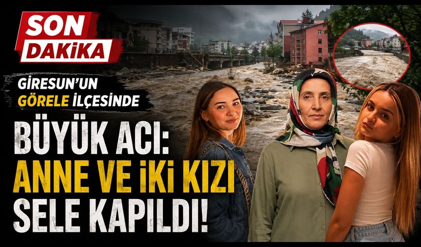 Giresun'un Görele ilçesinde büyük acı: Anne ve iki kızı sele kapıldı